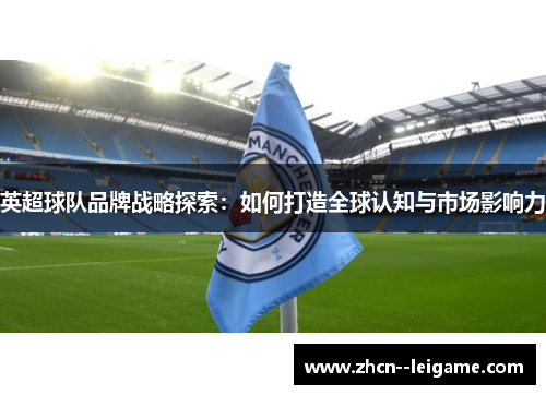 英超球队品牌战略探索：如何打造全球认知与市场影响力