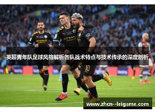 英超青年队足球风格解析各队战术特点与技术传承的深度剖析