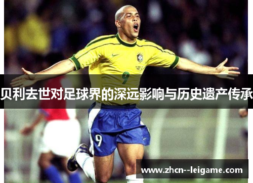贝利去世对足球界的深远影响与历史遗产传承 贝利去世对足球界的深远影响与历史遗产传承