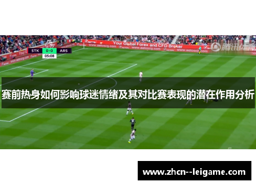 赛前热身如何影响球迷情绪及其对比赛表现的潜在作用分析 赛前热身如何影响球迷情绪及其对比赛表现的潜在作用分析