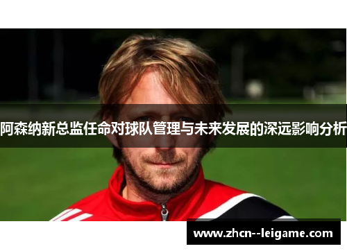 阿森纳新总监任命对球队管理与未来发展的深远影响分析