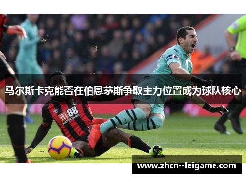 马尔斯卡克能否在伯恩茅斯争取主力位置成为球队核心 马尔斯卡克能否在伯恩茅斯争取主力位置成为球队核心