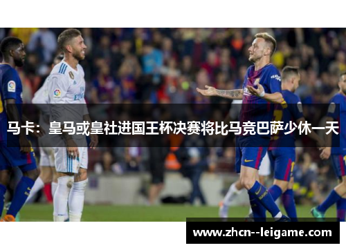 马卡:皇马或皇社进国王杯决赛将比马竞巴萨少休一天 马卡:皇马或皇社进国王杯决赛将比马竞巴萨少休一天