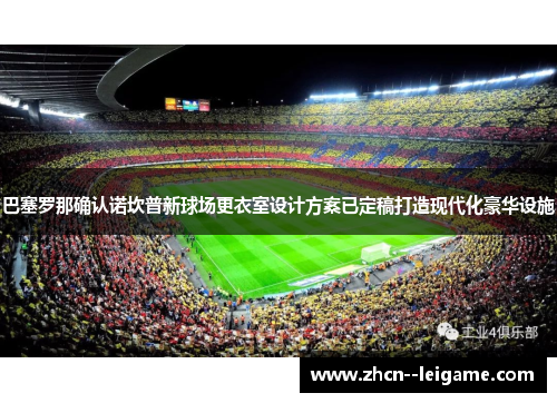 巴塞罗那确认诺坎普新球场更衣室设计方案已定稿打造现代化豪华设施