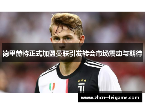 德里赫特正式加盟曼联引发转会市场震动与期待