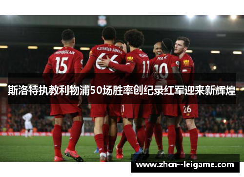斯洛特执教利物浦50场胜率创纪录红军迎来新辉煌 斯洛特执教利物浦50场胜率创纪录红军迎来新辉煌