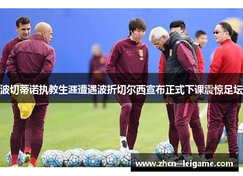 波切蒂诺执教生涯遭遇波折切尔西宣布正式下课震惊足坛 波切蒂诺执教生涯遭遇波折切尔西宣布正式下课震惊足坛