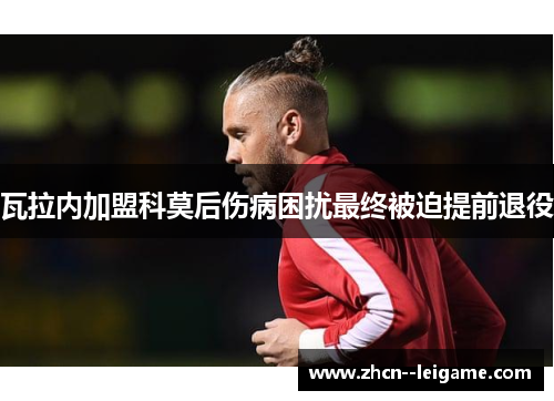 瓦拉内加盟科莫后伤病困扰最终被迫提前退役