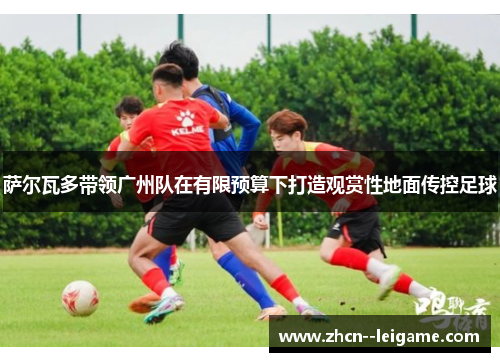 萨尔瓦多带领广州队在有限预算下打造观赏性地面传控足球