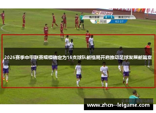 2026赛季中甲联赛规模确定为16支球队新格局开启推动足球发展新篇章