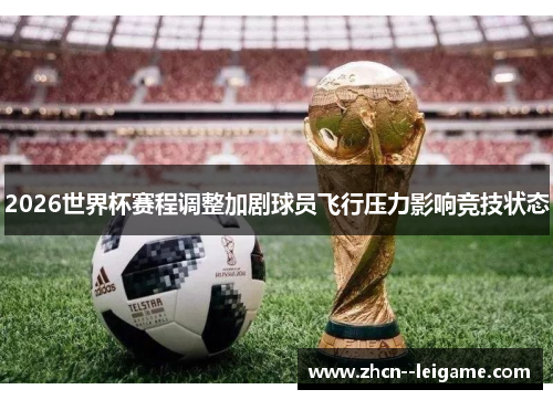 2026世界杯赛程调整加剧球员飞行压力影响竞技状态 2026世界杯赛程调整加剧球员飞行压力影响竞技状态