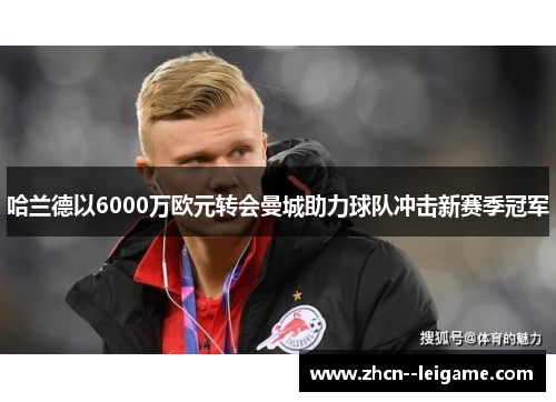 哈兰德以6000万欧元转会曼城助力球队冲击新赛季冠军