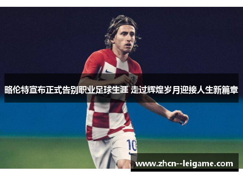 略伦特宣布正式告别职业足球生涯 走过辉煌岁月迎接人生新篇章