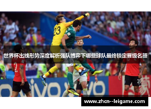 世界杯出线形势深度解析强队博弈下哪些球队最终锁定晋级名额