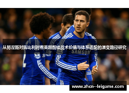 从努涅斯对阵比利时看英超前锋战术价值与体系适配的演变路径研究 从努涅斯对阵比利时看英超前锋战术价值与体系适配的演变路径研究