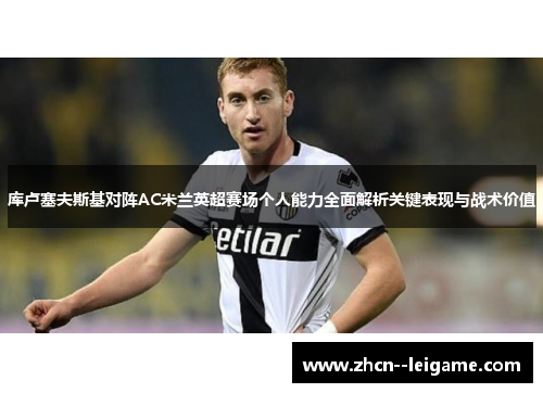 库卢塞夫斯基对阵AC米兰英超赛场个人能力全面解析关键表现与战术价值 库卢塞夫斯基对阵AC米兰英超赛场个人能力全面解析关键表现与战术价值