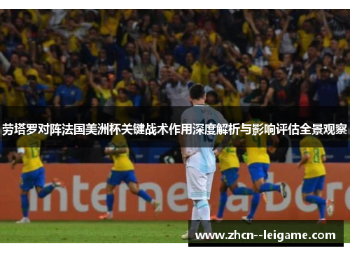 劳塔罗对阵法国美洲杯关键战术作用深度解析与影响评估全景观察