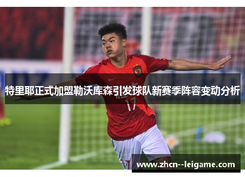 特里耶正式加盟勒沃库森引发球队新赛季阵容变动分析 特里耶正式加盟勒沃库森引发球队新赛季阵容变动分析
