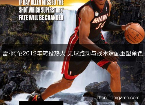 雷·阿伦2012年转投热火 无球跑动与战术适配重塑角色